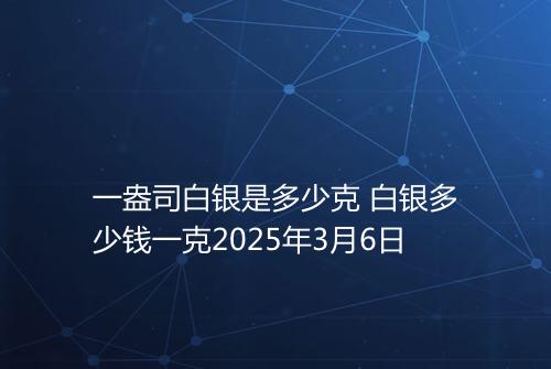 一盎司白银是多少克 白银多少钱一克2025年3月6日