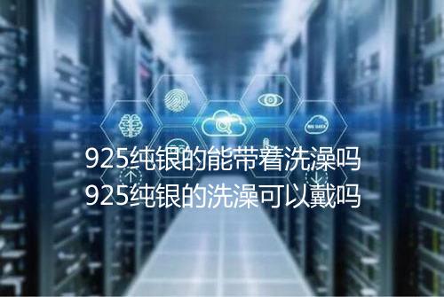 925纯银的能带着洗澡吗925纯银的洗澡可以戴吗