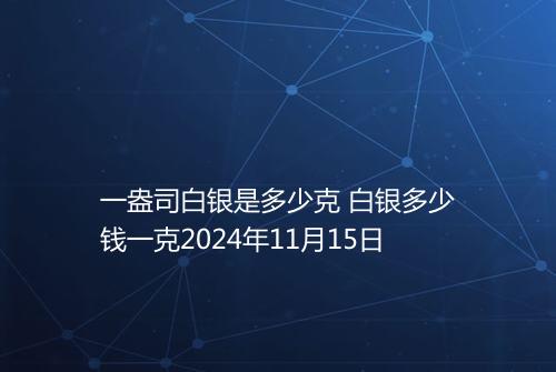 一盎司白银是多少克 白银多少钱一克2024年11月15日
