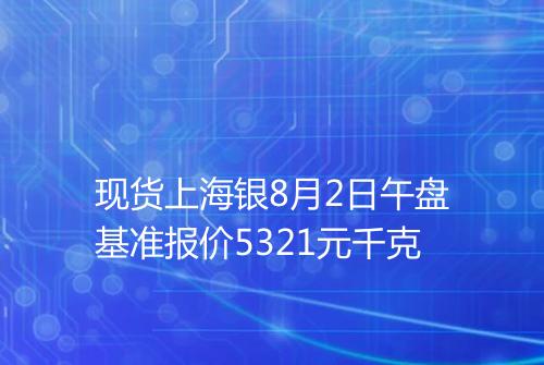 现货上海银8月2日午盘基准报价5321元千克