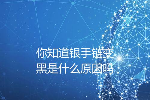 你知道银手链变黑是什么原因吗