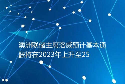 澳洲联储主席洛威预计基本通胀将在2023年上升至25