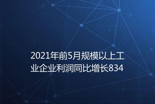 2021年前5月规模以上工业企业利润同比增长834