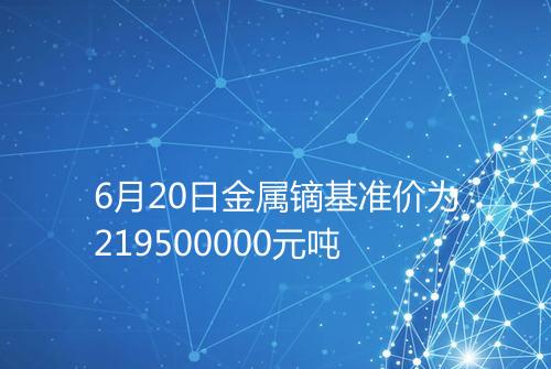 6月20日金属镝基准价为219500000元吨