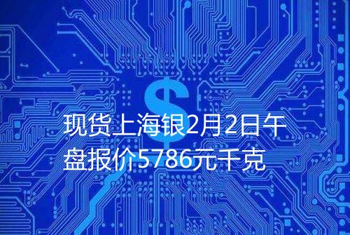 现货上海银2月2日午盘报价5786元千克