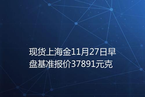 现货上海金11月27日早盘基准报价37891元克