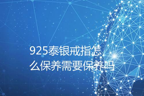 925泰银戒指怎么保养需要保养吗