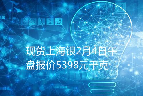 现货上海银2月4日午盘报价5398元千克