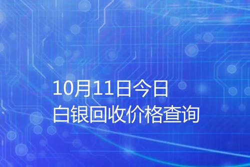 10月11日今日白银回收价格查询