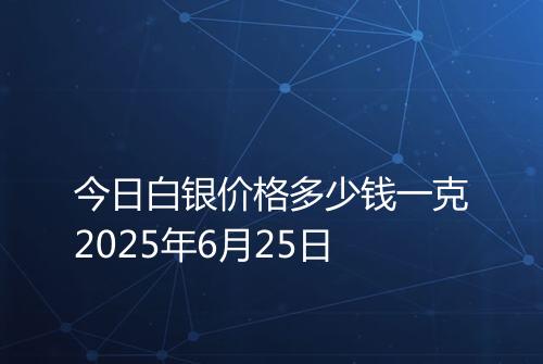 今日白银价格多少钱一克2025年6月25日
