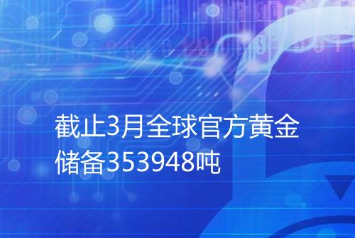 截止3月全球官方黄金储备353948吨