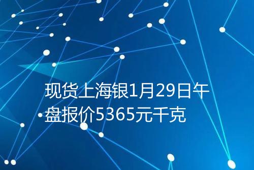 现货上海银1月29日午盘报价5365元千克