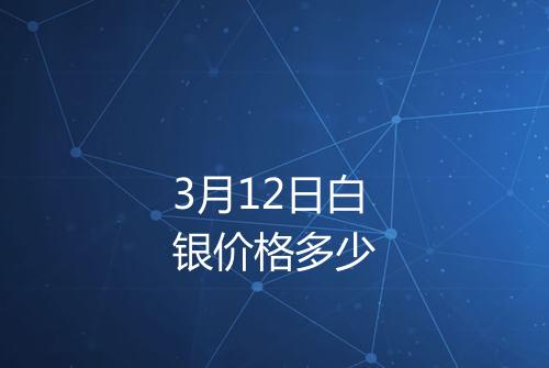 3月12日白银价格多少