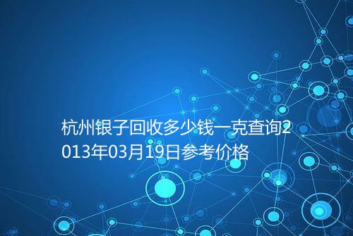杭州银子回收多少钱一克查询2013年03月19日参考价格
