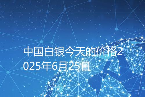 中国白银今天的价格2025年6月25日