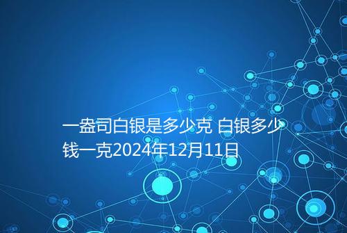 一盎司白银是多少克 白银多少钱一克2024年12月11日