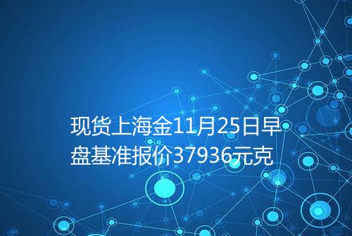 现货上海金11月25日早盘基准报价37936元克