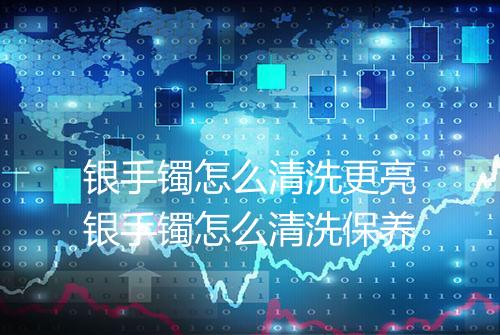 银手镯怎么清洗更亮银手镯怎么清洗保养