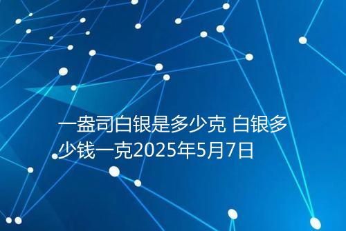 一盎司白银是多少克 白银多少钱一克2025年5月7日