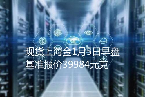 现货上海金1月5日早盘基准报价39984元克