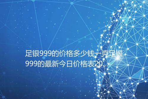 足银999的价格多少钱一克足银999的最新今日价格表2025年
