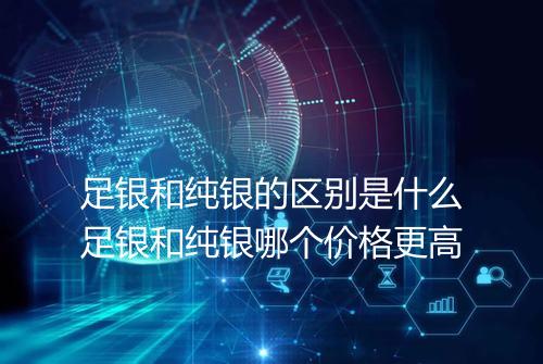 足银和纯银的区别是什么足银和纯银哪个价格更高