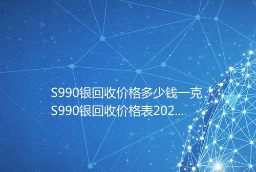 S990银回收价格多少钱一克 S990银回收价格表2025