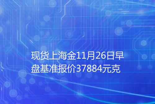 现货上海金11月26日早盘基准报价37884元克