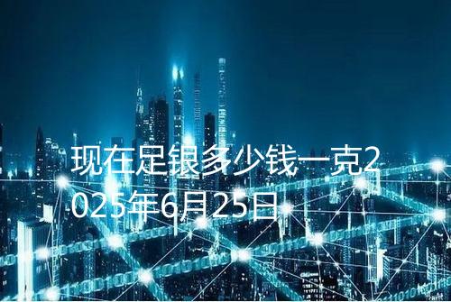 现在足银多少钱一克2025年6月25日