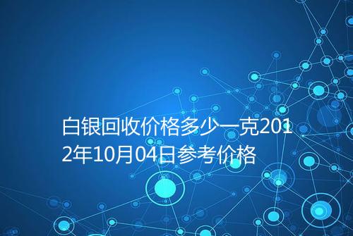 白银回收价格多少一克2012年10月04日参考价格