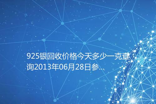 925银回收价格今天多少一克查询2013年06月28日参考价格