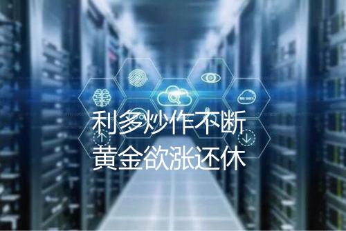 利多炒作不断 黄金欲涨还休