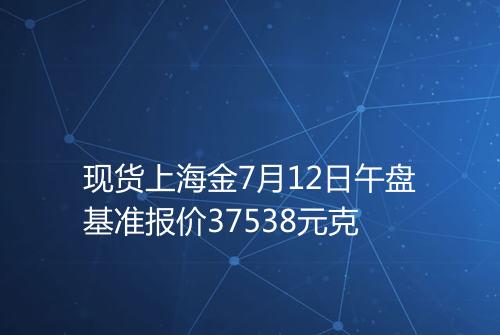 现货上海金7月12日午盘基准报价37538元克