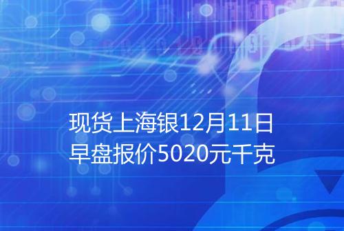 现货上海银12月11日早盘报价5020元千克