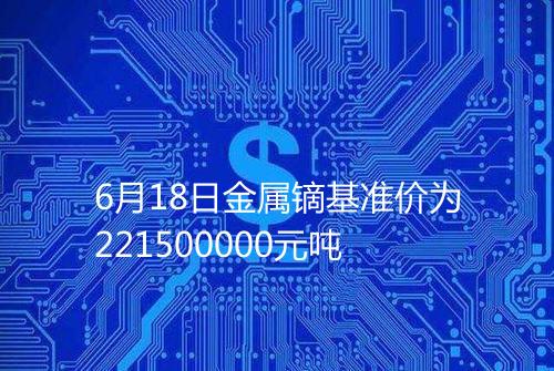 6月18日金属镝基准价为221500000元吨