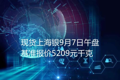 现货上海银9月7日午盘基准报价5209元千克