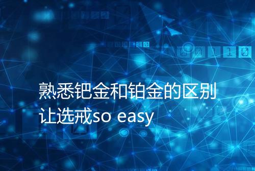 熟悉钯金和铂金的区别让选戒so easy