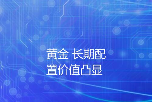 黄金 长期配置价值凸显