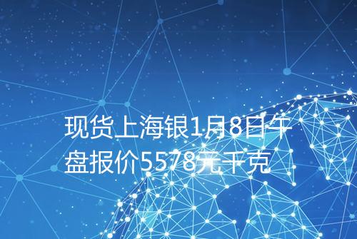 现货上海银1月8日午盘报价5578元千克