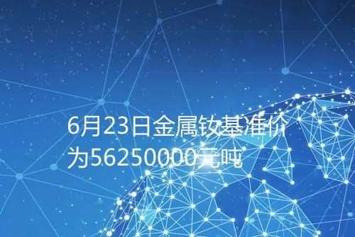 6月23日金属钕基准价为56250000元吨