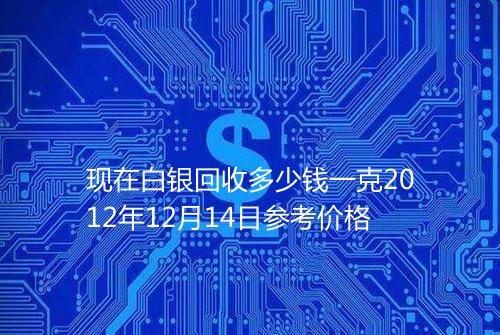 现在白银回收多少钱一克2012年12月14日参考价格