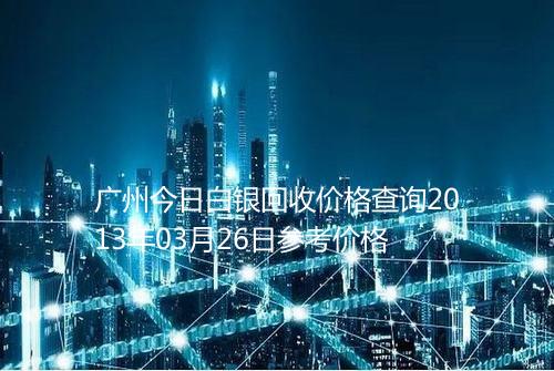 广州今日白银回收价格查询2013年03月26日参考价格