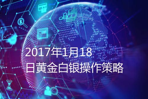 2017年1月18日黄金白银操作策略