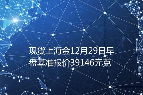 现货上海金12月29日早盘基准报价39146元克