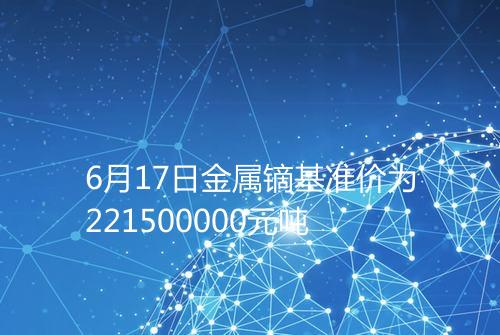 6月17日金属镝基准价为221500000元吨