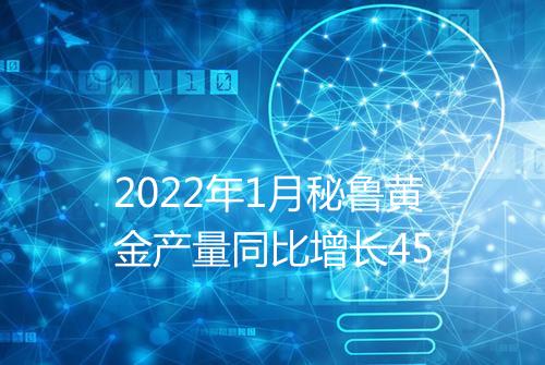 2022年1月秘鲁黄金产量同比增长45