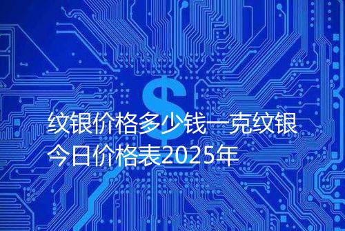 纹银价格多少钱一克纹银今日价格表2025年