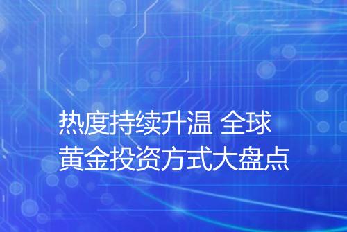 热度持续升温 全球黄金投资方式大盘点