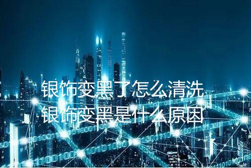 银饰变黑了怎么清洗 银饰变黑是什么原因