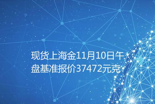 现货上海金11月10日午盘基准报价37472元克